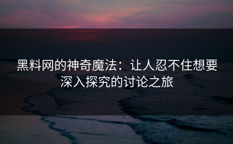 黑料网的神奇魔法:让人忍不住想要深入探究的讨论之旅 第1张 黑料网的神奇魔法:让人忍不住想要深入探究的讨论之旅 第1张
