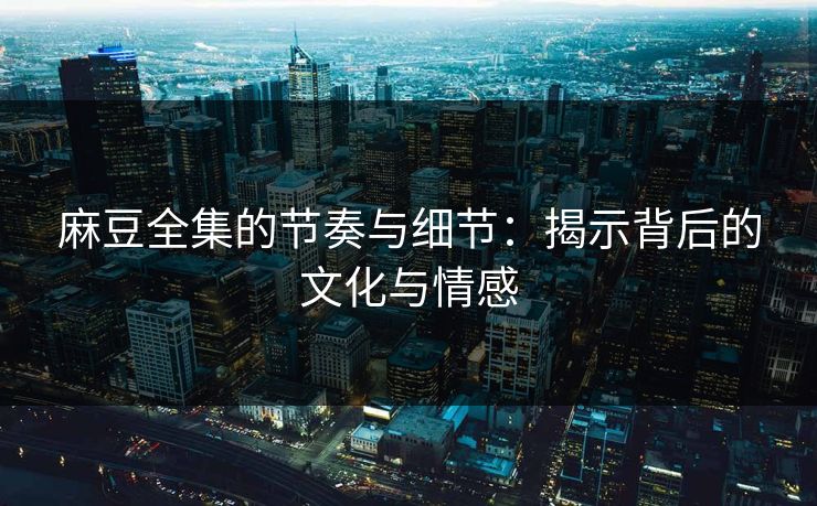 麻豆全集的节奏与细节:揭示背后的文化与情感 第1张 麻豆全集的节奏与细节:揭示背后的文化与情感 第1张