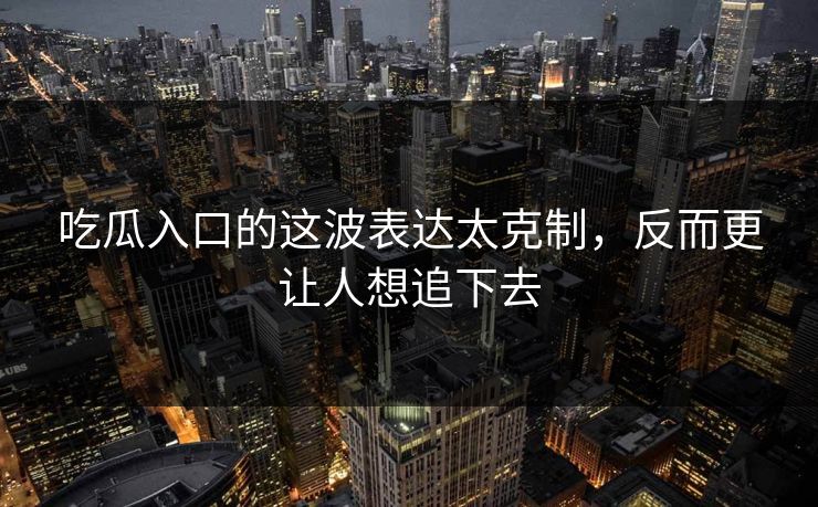 吃瓜入口的这波表达太克制，反而更让人想追下去