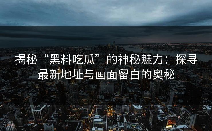 揭秘“黑料吃瓜”的神秘魅力：探寻最新地址与画面留白的奥秘  第1张