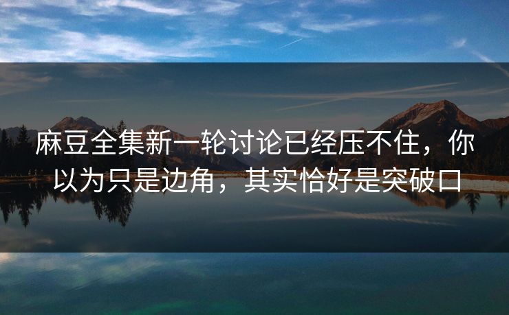 麻豆全集新一轮讨论已经压不住，你以为只是边角，其实恰好是突破口  第1张