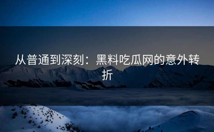 从普通到深刻：黑料吃瓜网的意外转折  第1张