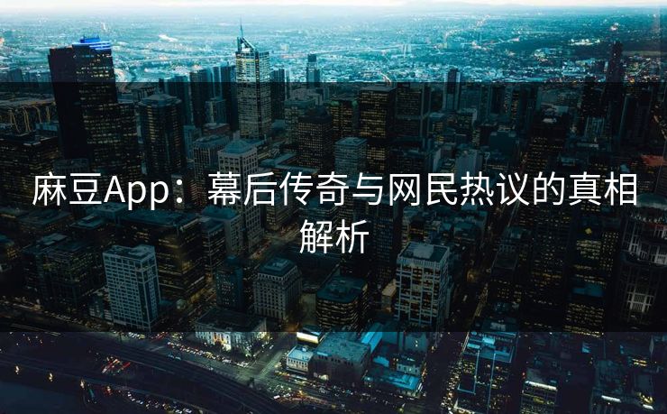 麻豆App：幕后传奇与网民热议的真相解析  第1张
