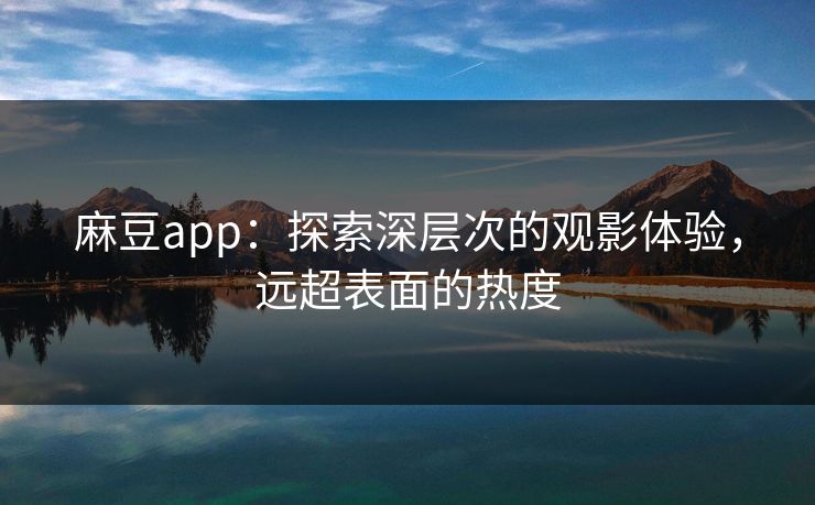 麻豆app：探索深层次的观影体验，远超表面的热度  第1张