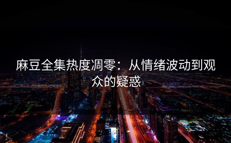 麻豆全集热度凋零：从情绪波动到观众的疑惑  第1张