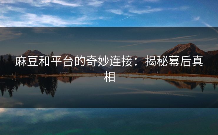 麻豆和平台的奇妙连接：揭秘幕后真相  第1张