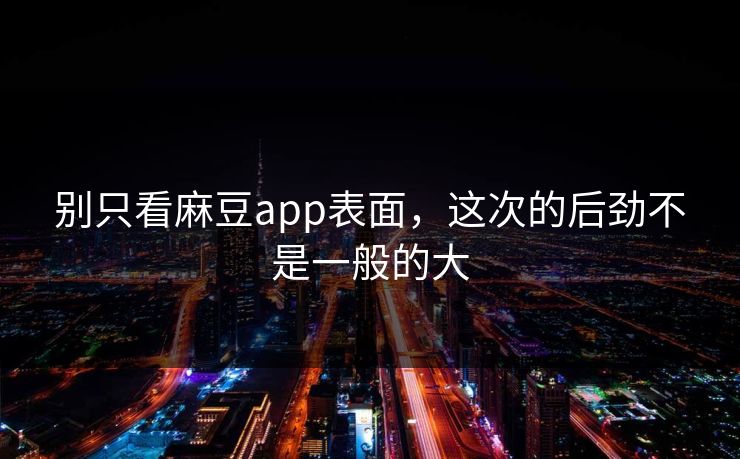 别只看麻豆app表面,这次的后劲不是一般的大 第1张 别只看麻豆app表面,这次的后劲不是一般的大 第1张