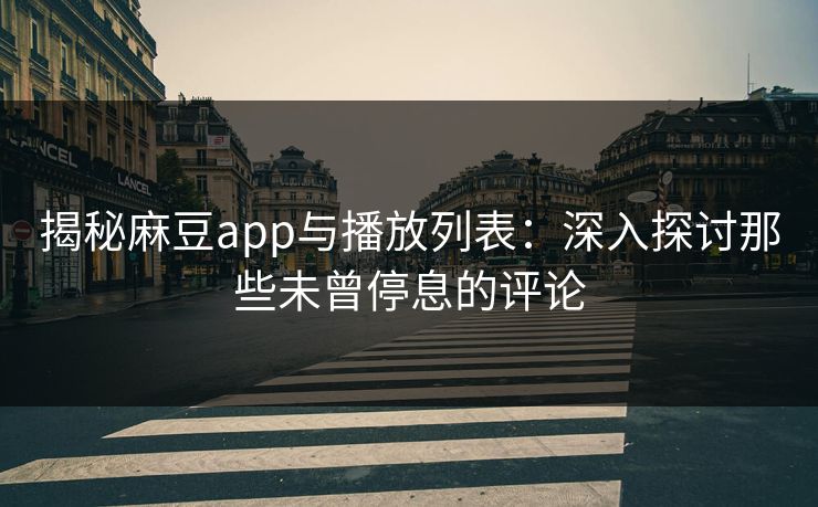 揭秘麻豆app与播放列表：深入探讨那些未曾停息的评论  第1张