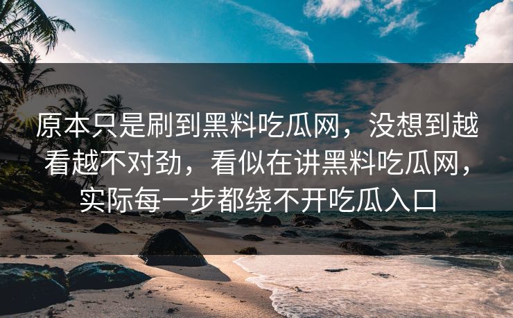 原本只是刷到黑料吃瓜网，没想到越看越不对劲，看似在讲黑料吃瓜网，实际每一步都绕不开吃瓜入口  第1张