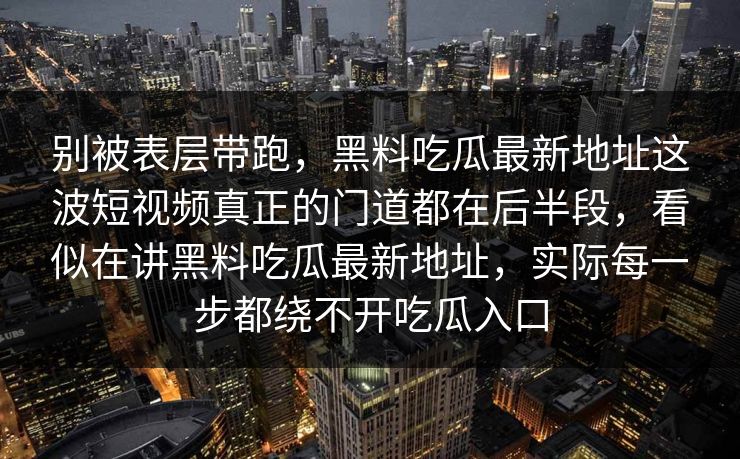 别被表层带跑,黑料吃瓜最新地址这波短视频真正的门道都在后半段,看似在讲黑料吃瓜最新地址,实际每一步都绕不开吃瓜入口 第1张 别被表层带跑,黑料吃瓜最新地址这波短视频真正的门道都在后半段,看似在讲黑料吃瓜最新地址,实际每一步都绕不开吃瓜入口 第1张