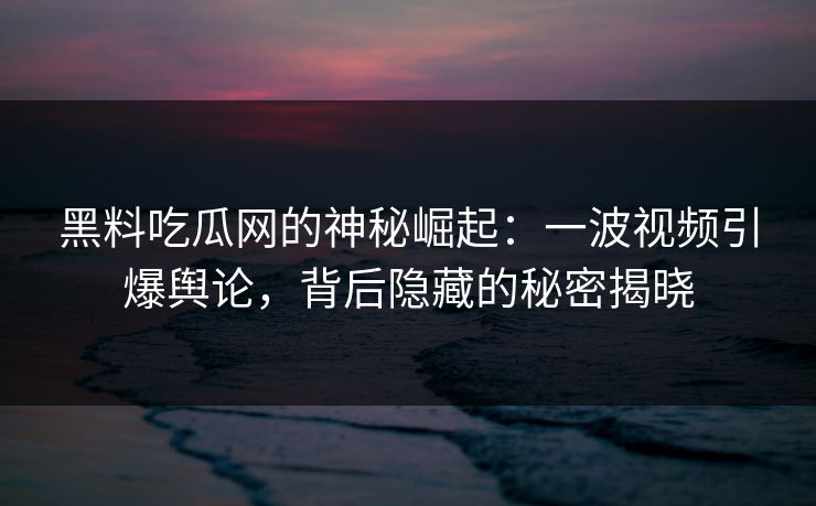 黑料吃瓜网的神秘崛起：一波视频引爆舆论，背后隐藏的秘密揭晓  第1张