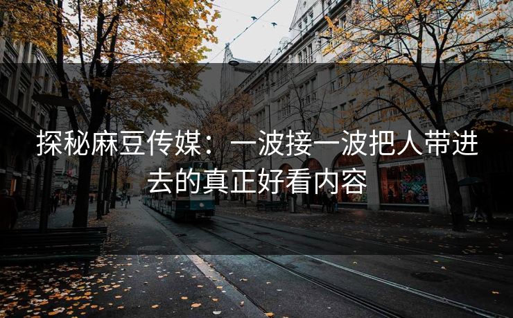 探秘麻豆传媒：一波接一波把人带进去的真正好看内容  第1张