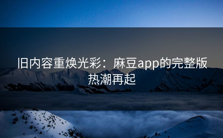 旧内容重焕光彩：麻豆app的完整版热潮再起  第1张