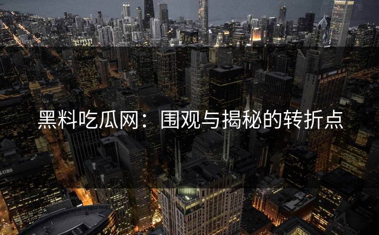 黑料吃瓜网：围观与揭秘的转折点  第1张