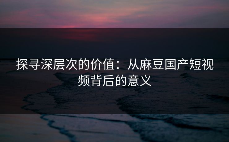 探寻深层次的价值：从麻豆国产短视频背后的意义  第1张