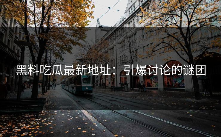 黑料吃瓜最新地址：引爆讨论的谜团  第1张