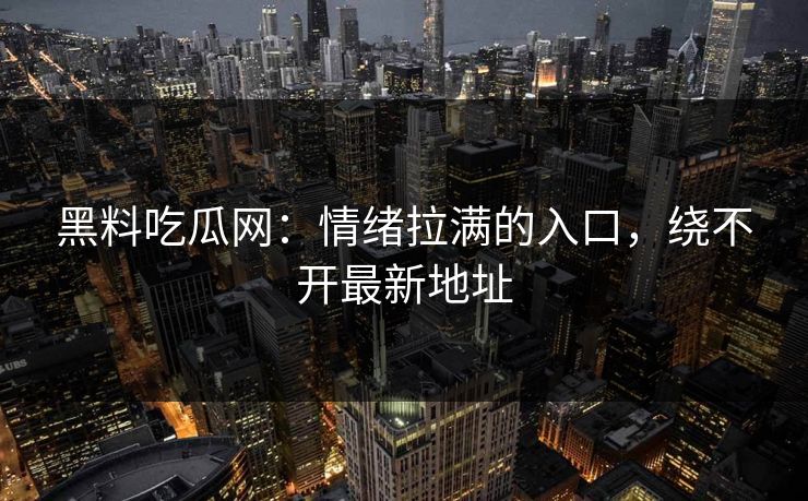 黑料吃瓜网：情绪拉满的入口，绕不开最新地址  第1张
