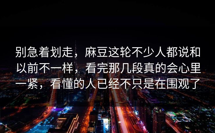 别急着划走,麻豆这轮不少人都说和以前不一样,看完那几段真的会心里一紧,看懂的人已经不只是在围观了 第1张 别急着划走,麻豆这轮不少人都说和以前不一样,看完那几段真的会心里一紧,看懂的人已经不只是在围观了 第1张