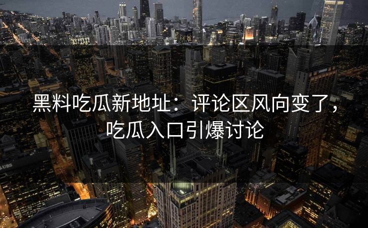 黑料吃瓜新地址：评论区风向变了，吃瓜入口引爆讨论  第1张