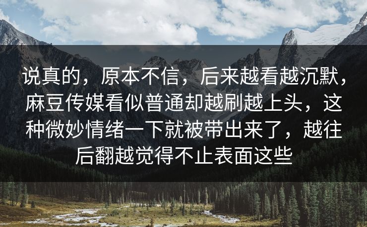 说真的，原本不信，后来越看越沉默，麻豆传媒看似普通却越刷越上头，这种微妙情绪一下就被带出来了，越往后翻越觉得不止表面这些  第1张