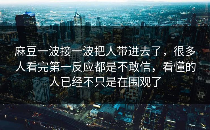 麻豆一波接一波把人带进去了，很多人看完第一反应都是不敢信，看懂的人已经不只是在围观了  第1张