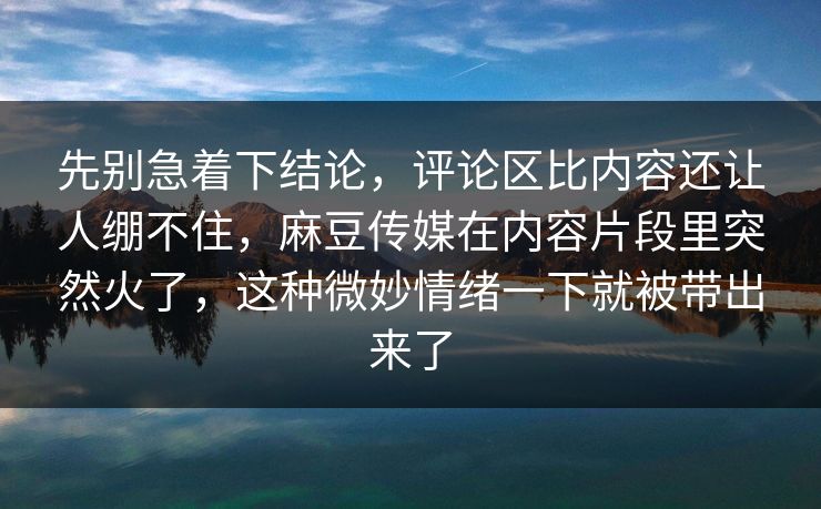 先别急着下结论,评论区比内容还让人绷不住,麻豆传媒在内容片段里突然火了,这种微妙情绪一下就被带出来了 第1张 先别急着下结论,评论区比内容还让人绷不住,麻豆传媒在内容片段里突然火了,这种微妙情绪一下就被带出来了 第1张