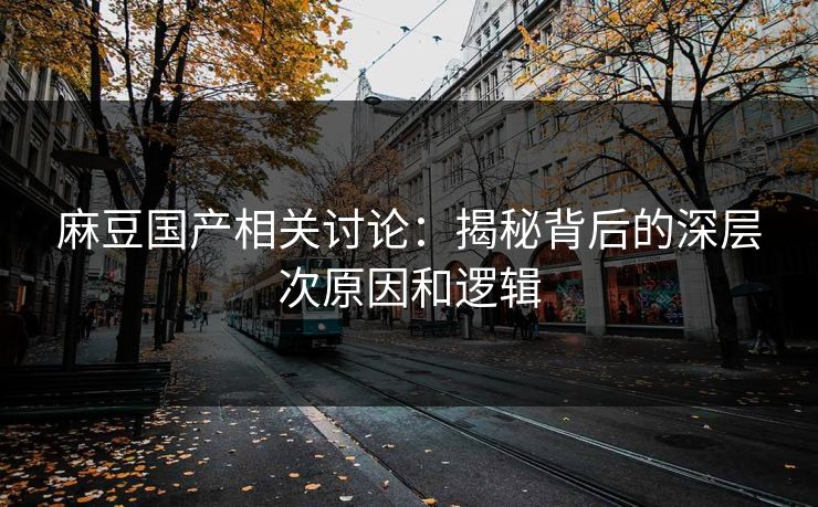 麻豆国产相关讨论：揭秘背后的深层次原因和逻辑  第1张