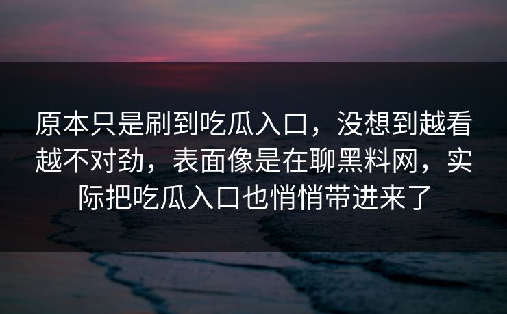 原本只是刷到吃瓜入口，没想到越看越不对劲，表面像是在聊黑料网，实际把吃瓜入口也悄悄带进来了  第1张