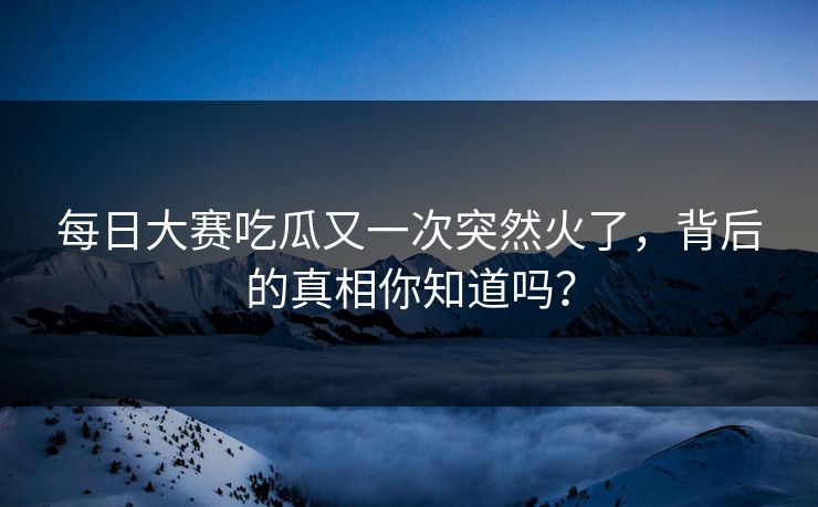 每日大赛吃瓜又一次突然火了，背后的真相你知道吗？  第1张