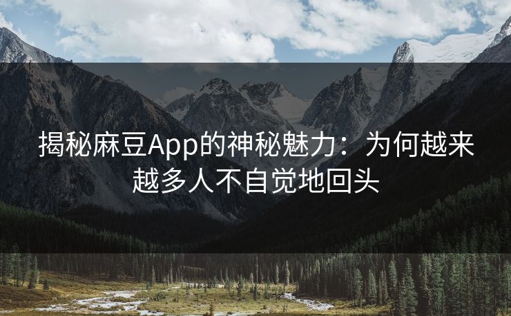 揭秘麻豆App的神秘魅力:为何越来越多人不自觉地回头 第1张 揭秘麻豆App的神秘魅力:为何越来越多人不自觉地回头 第1张