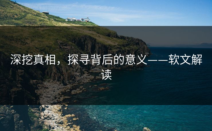 深挖真相，探寻背后的意义——软文解读  第1张