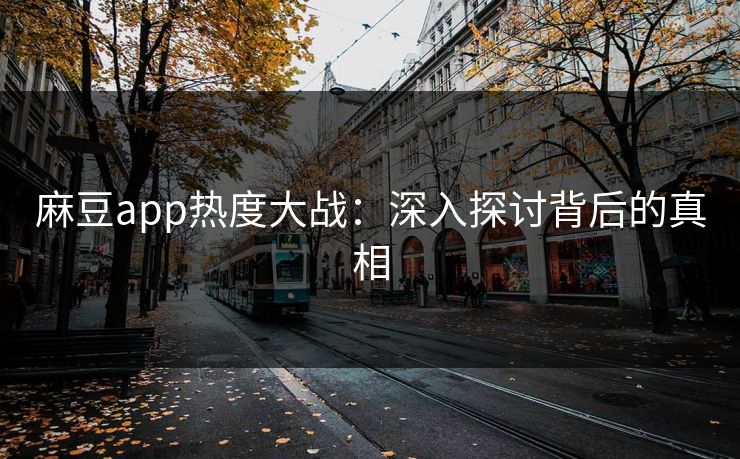 麻豆app热度大战：深入探讨背后的真相  第1张