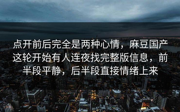 点开前后完全是两种心情,麻豆国产这轮开始有人连夜找完整版信息,前半段平静,后半段直接情绪上来 第1张 点开前后完全是两种心情,麻豆国产这轮开始有人连夜找完整版信息,前半段平静,后半段直接情绪上来 第1张