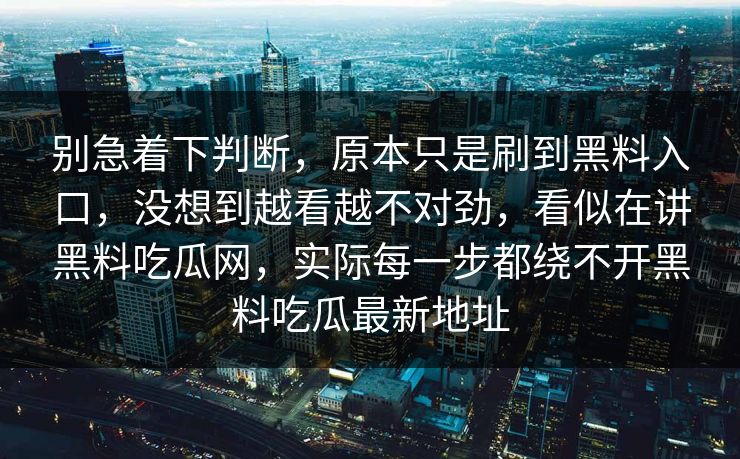 别急着下判断，原本只是刷到黑料入口，没想到越看越不对劲，看似在讲黑料吃瓜网，实际每一步都绕不开黑料吃瓜最新地址  第1张