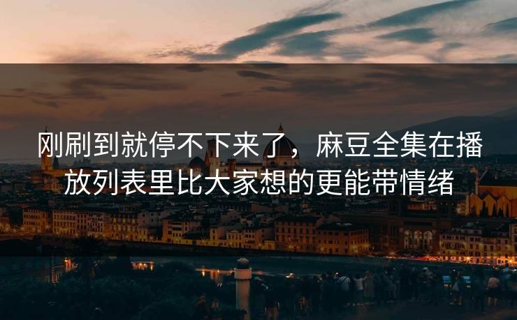 刚刷到就停不下来了，麻豆全集在播放列表里比大家想的更能带情绪  第1张