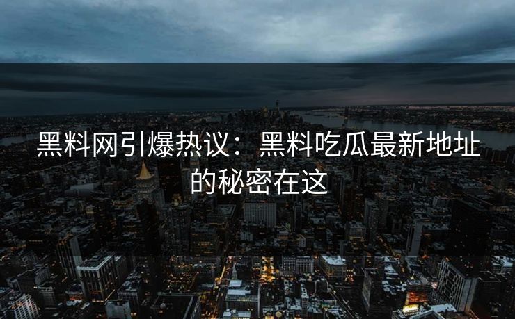 黑料网引爆热议：黑料吃瓜最新地址的秘密在这  第1张