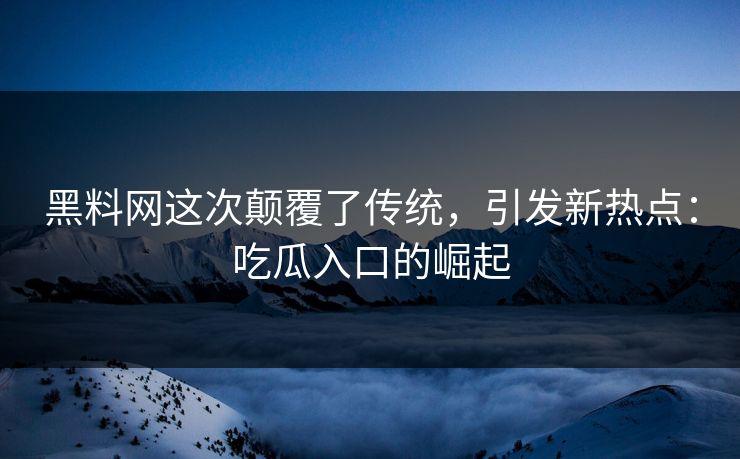 黑料网这次颠覆了传统，引发新热点：吃瓜入口的崛起  第1张
