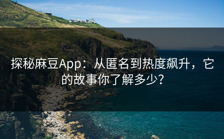 探秘麻豆App:从匿名到热度飙升,它的故事你了解多少? 第1张 探秘麻豆App:从匿名到热度飙升,它的故事你了解多少? 第1张