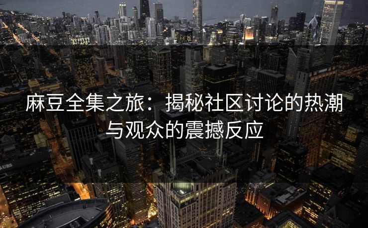 麻豆全集之旅：揭秘社区讨论的热潮与观众的震撼反应  第1张