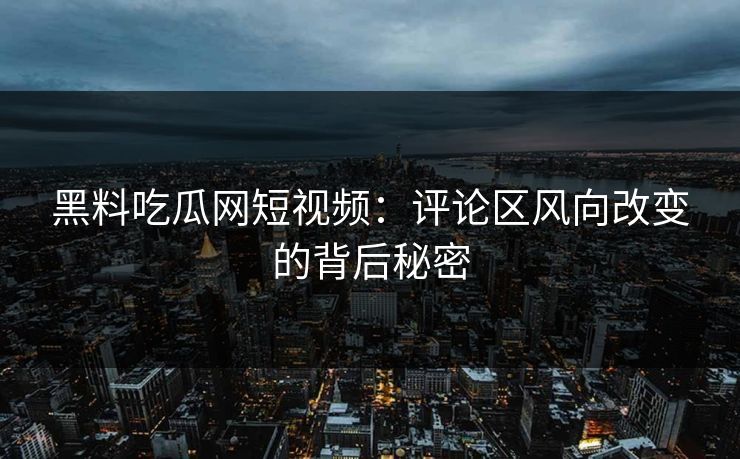 黑料吃瓜网短视频：评论区风向改变的背后秘密  第1张