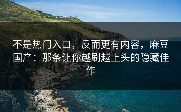 不是热门入口,反而更有内容,麻豆国产:那条让你越刷越上头的隐藏佳作 第1张 不是热门入口,反而更有内容,麻豆国产:那条让你越刷越上头的隐藏佳作 第1张