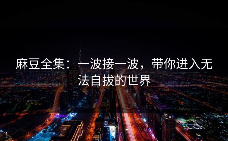 麻豆全集：一波接一波，带你进入无法自拔的世界  第1张