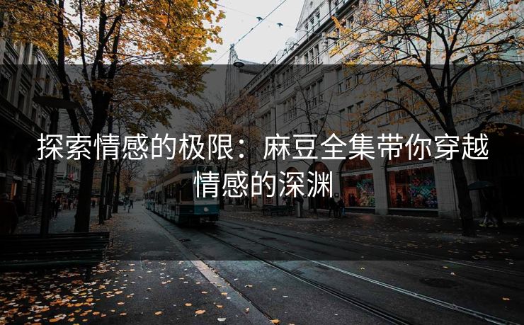 探索情感的极限：麻豆全集带你穿越情感的深渊  第1张