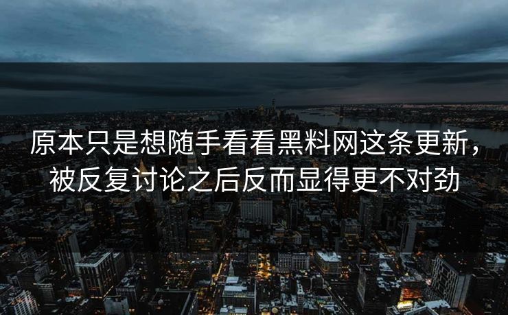 原本只是想随手看看黑料网这条更新，被反复讨论之后反而显得更不对劲  第1张