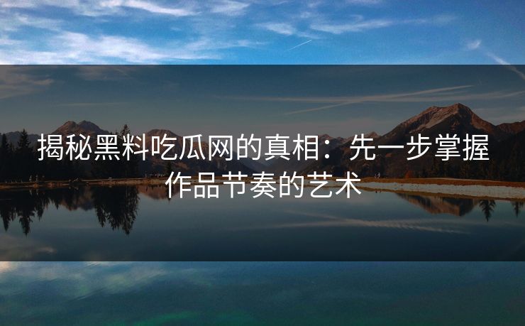 揭秘黑料吃瓜网的真相：先一步掌握作品节奏的艺术  第1张
