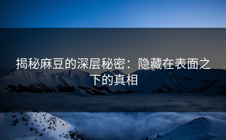 揭秘麻豆的深层秘密：隐藏在表面之下的真相  第1张