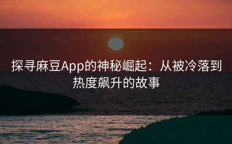 探寻麻豆App的神秘崛起：从被冷落到热度飙升的故事  第1张