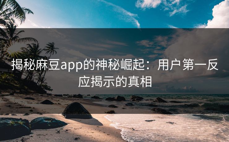 揭秘麻豆app的神秘崛起：用户第一反应揭示的真相  第1张