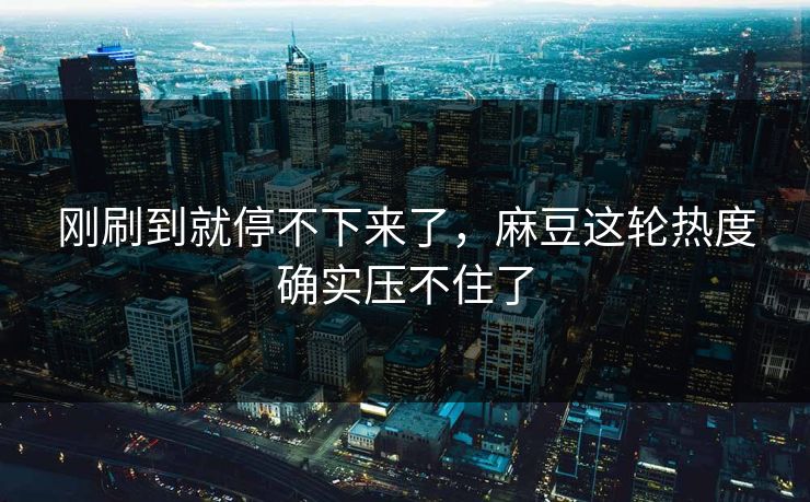刚刷到就停不下来了,麻豆这轮热度确实压不住了 第1张 刚刷到就停不下来了,麻豆这轮热度确实压不住了 第1张