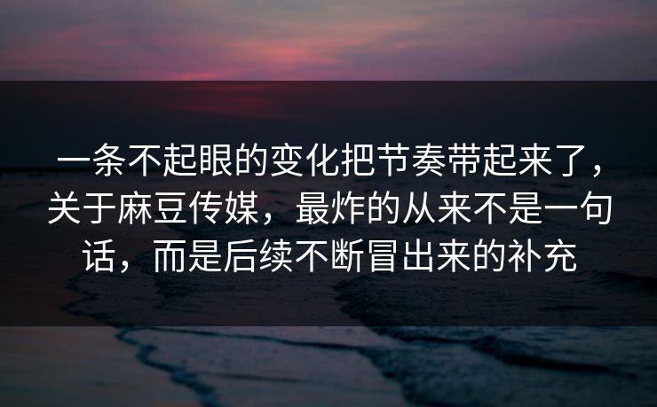 一条不起眼的变化把节奏带起来了，关于麻豆传媒，最炸的从来不是一句话，而是后续不断冒出来的补充  第1张